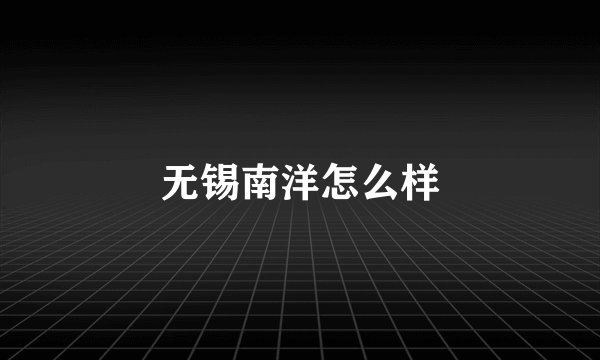 无锡南洋怎么样