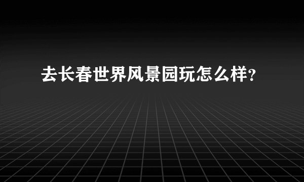 去长春世界风景园玩怎么样？