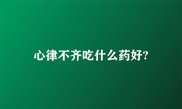 心律不齐吃什么药好?