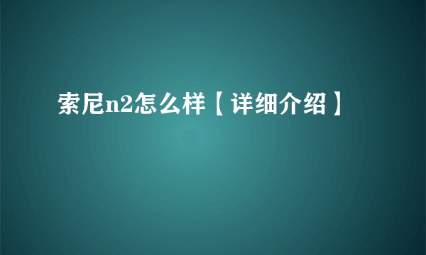 索尼n2怎么样【详细介绍】
