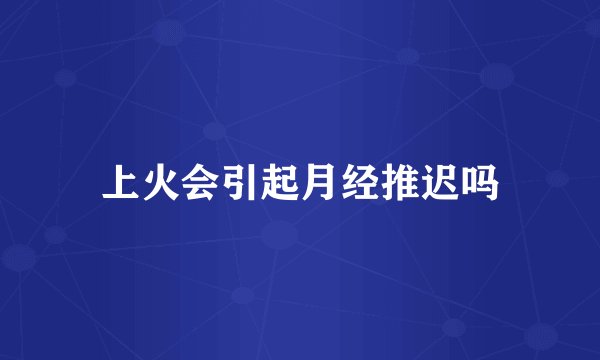 上火会引起月经推迟吗