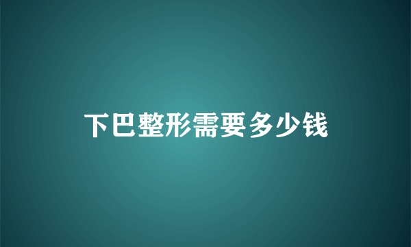 下巴整形需要多少钱