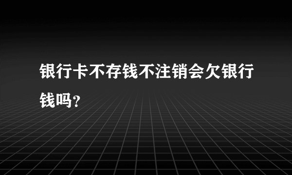 银行卡不存钱不注销会欠银行钱吗？