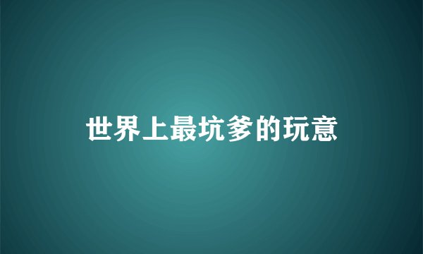 世界上最坑爹的玩意