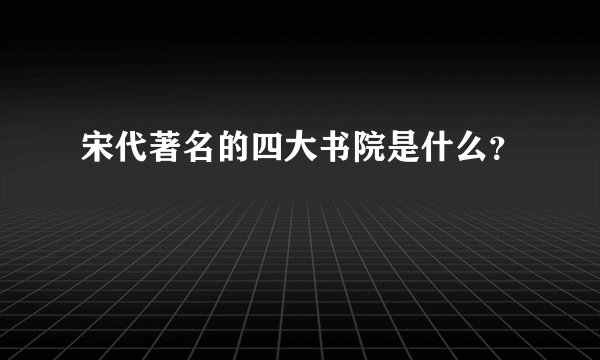 宋代著名的四大书院是什么？