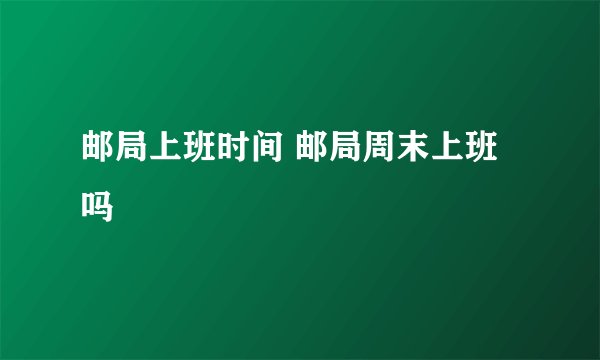 邮局上班时间 邮局周末上班吗