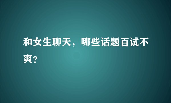 和女生聊天，哪些话题百试不爽？