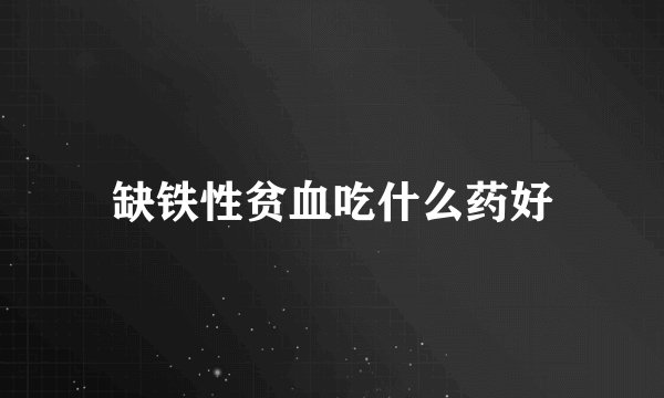 缺铁性贫血吃什么药好