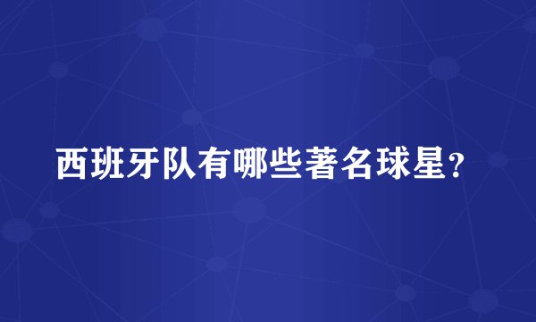 西班牙队有哪些著名球星？