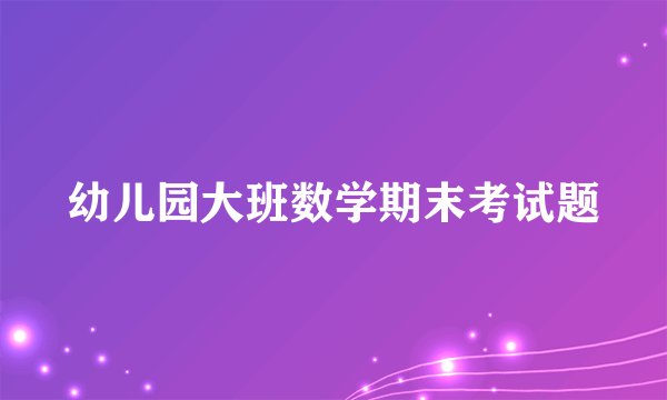 幼儿园大班数学期末考试题