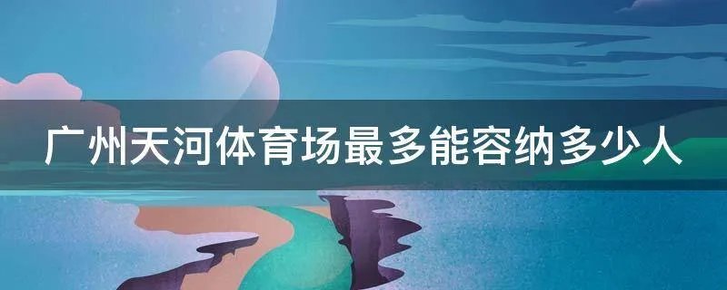 广州天河体育场最多能容纳多少人