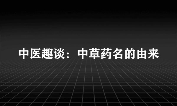 中医趣谈:中草药名的由来