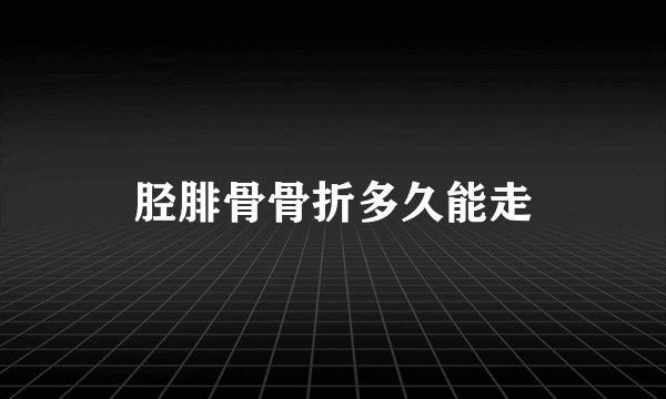 胫腓骨骨折多久能走