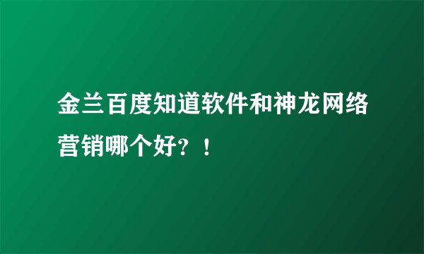 金兰百度知道软件和神龙网络营销哪个好?!