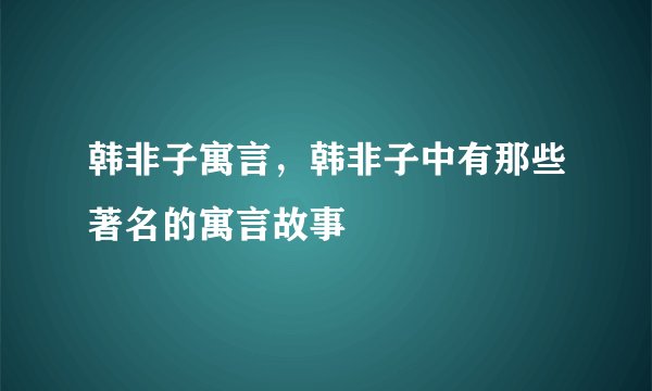 韩非子寓言，韩非子中有那些著名的寓言故事
