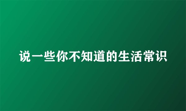 说一些你不知道的生活常识