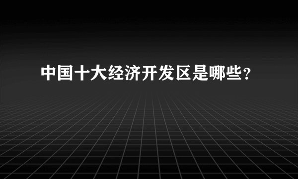 中国十大经济开发区是哪些？