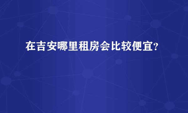 在吉安哪里租房会比较便宜？