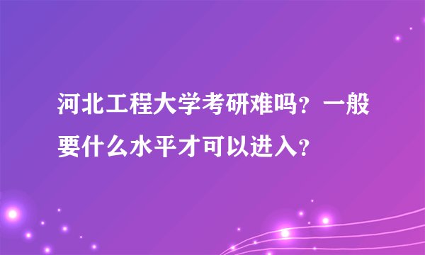 河北工程大学考研难吗?一般要什么水平才可以进入?