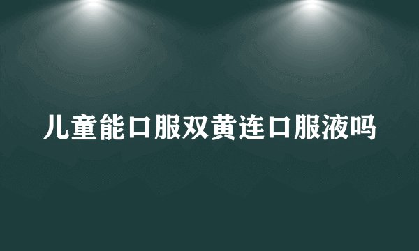 儿童能口服双黄连口服液吗