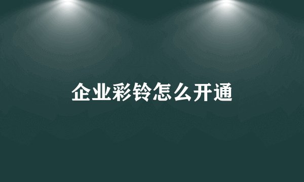 企业彩铃怎么开通