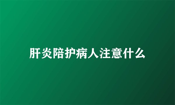 肝炎陪护病人注意什么