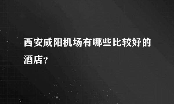 西安咸阳机场有哪些比较好的酒店?