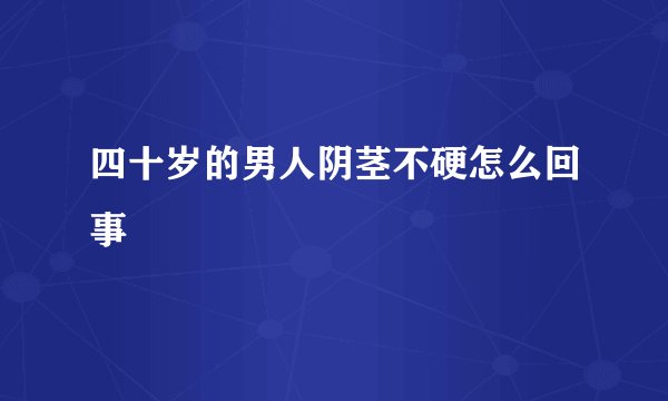 四十岁的男人阴茎不硬怎么回事