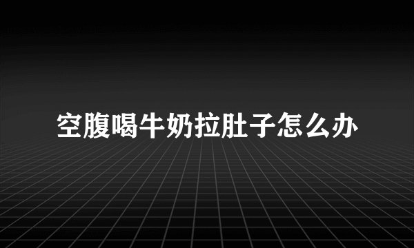 空腹喝牛奶拉肚子怎么办