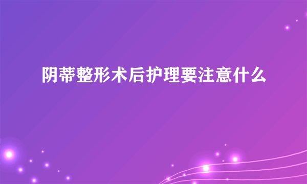 阴蒂整形术后护理要注意什么