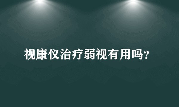 视康仪治疗弱视有用吗？