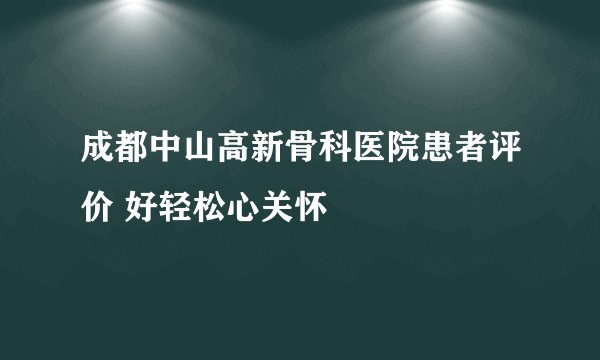 成都中山高新骨科医院患者评价 好轻松心关怀