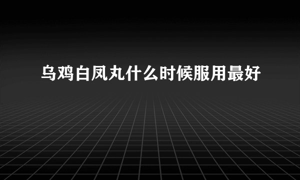 乌鸡白凤丸什么时候服用最好