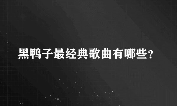 黑鸭子最经典歌曲有哪些？