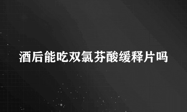 酒后能吃双氯芬酸缓释片吗