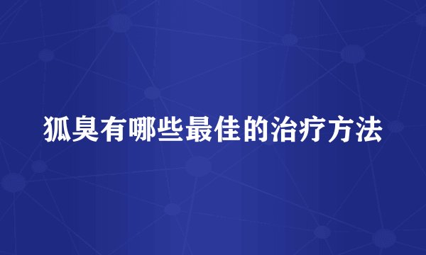 狐臭有哪些最佳的治疗方法