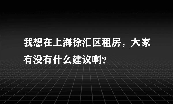 我想在上海徐汇区租房，大家有没有什么建议啊？
