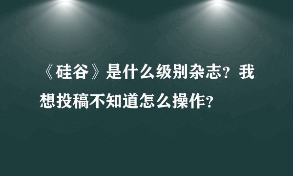 《硅谷》是什么级别杂志？我想投稿不知道怎么操作？