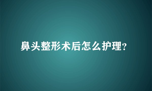 鼻头整形术后怎么护理？