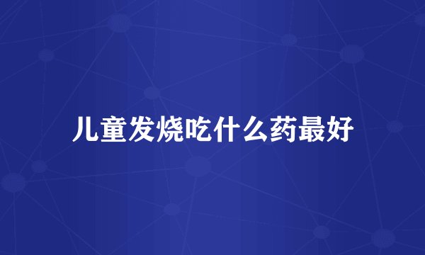 儿童发烧吃什么药最好