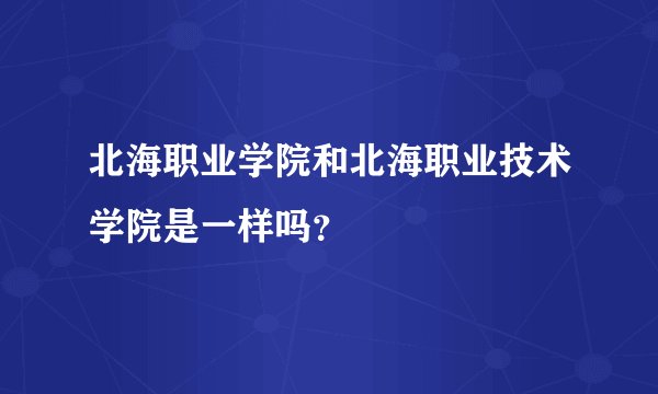 北海职业学院和北海职业技术学院是一样吗？
