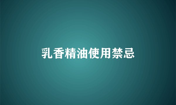 乳香精油使用禁忌