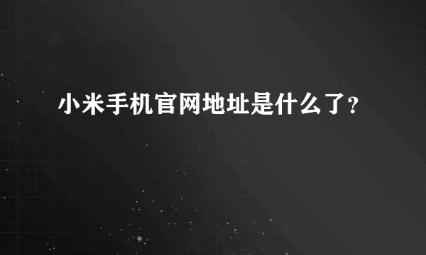小米手机官网地址是什么了？