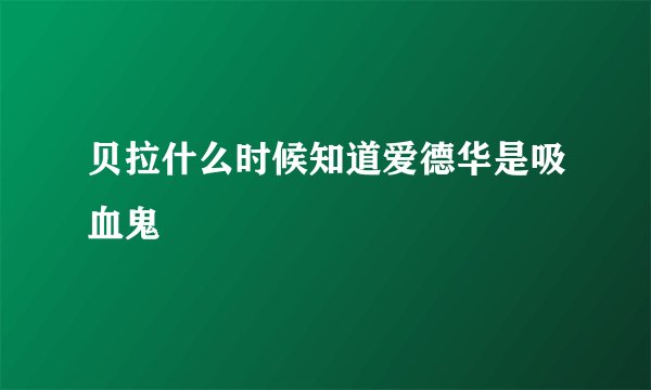贝拉什么时候知道爱德华是吸血鬼