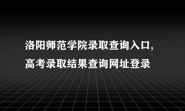 洛阳师范学院录取查询入口,高考录取结果查询网址登录