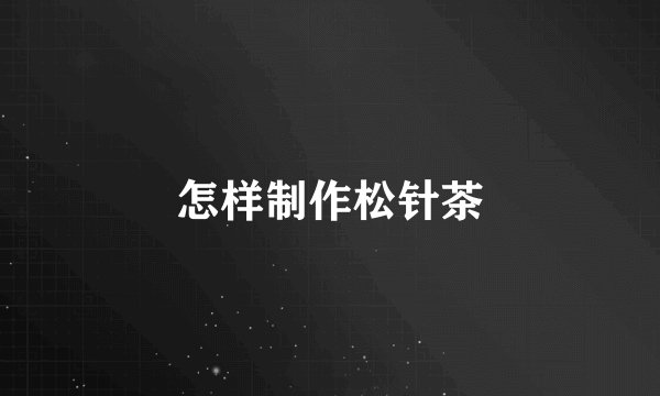 怎样制作松针茶