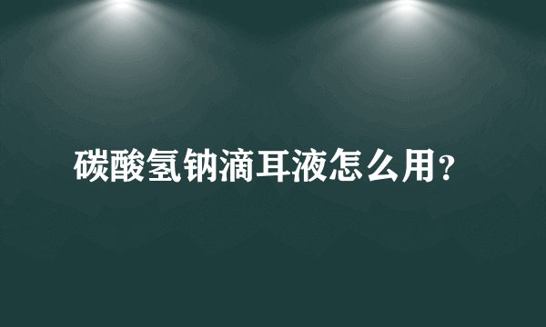 碳酸氢钠滴耳液怎么用？