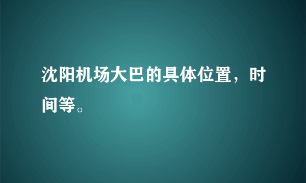 沈阳机场大巴的具体位置，时间等。