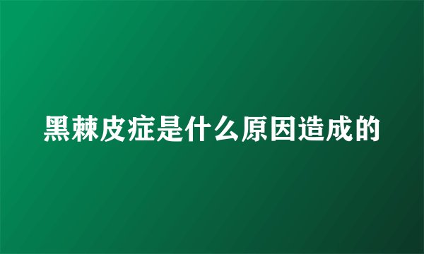 黑棘皮症是什么原因造成的