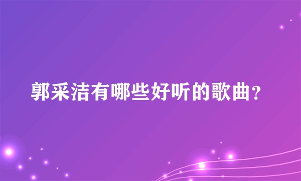 郭采洁有哪些好听的歌曲？